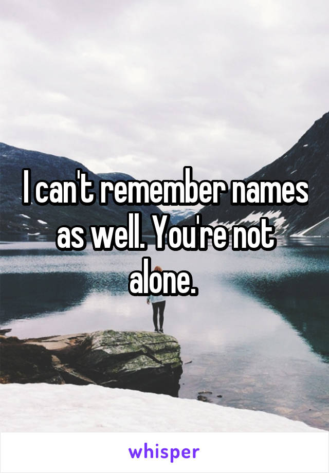 I can't remember names as well. You're not alone. 