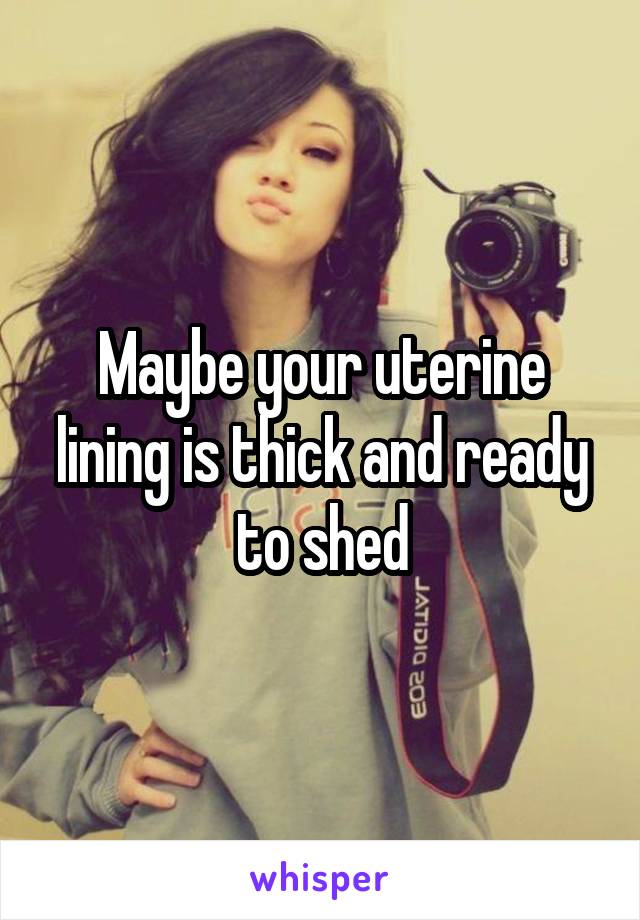 Maybe your uterine lining is thick and ready to shed