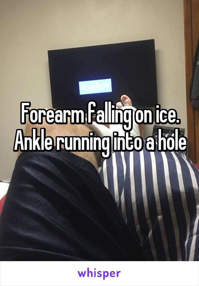 Forearm falling on ice. Ankle running into a hole 