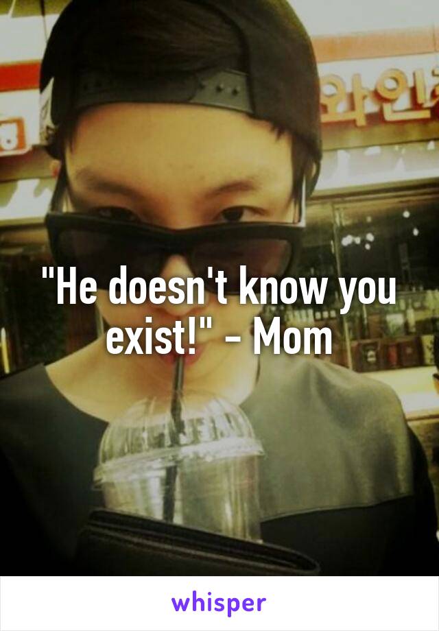 "He doesn't know you exist!" - Mom