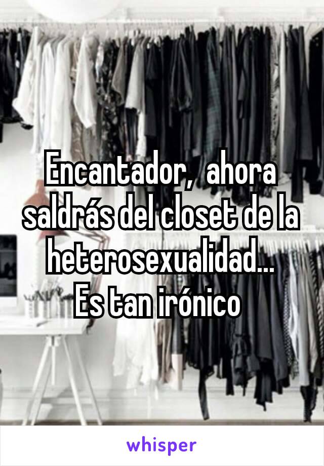 Encantador,  ahora saldrás del closet de la heterosexualidad...
Es tan irónico 