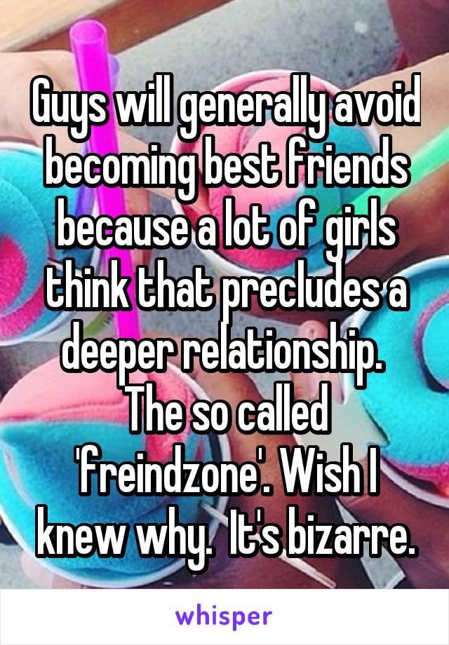 Guys will generally avoid becoming best friends because a lot of girls think that precludes a deeper relationship.  The so called 'freindzone'. Wish I knew why.  It's bizarre.