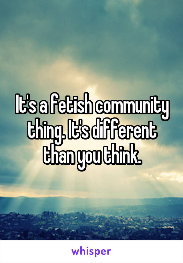 It's a fetish community thing. It's different than you think.
