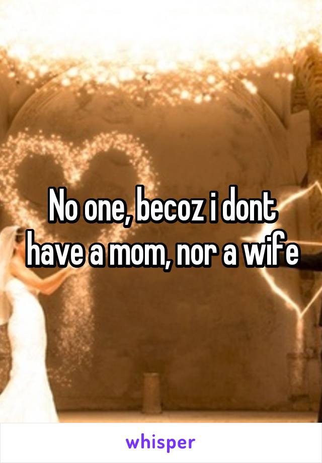 No one, becoz i dont have a mom, nor a wife