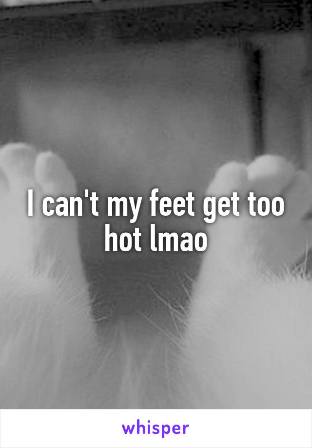 I can't my feet get too hot lmao