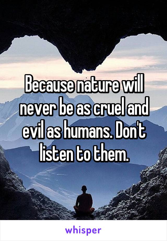 Because nature will never be as cruel and evil as humans. Don't listen to them.