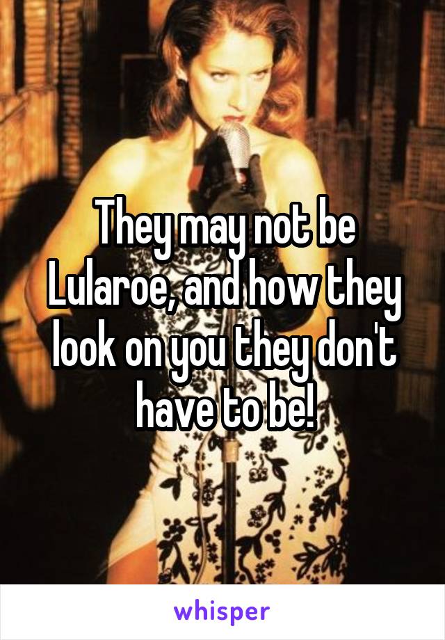 They may not be Lularoe, and how they look on you they don't have to be!