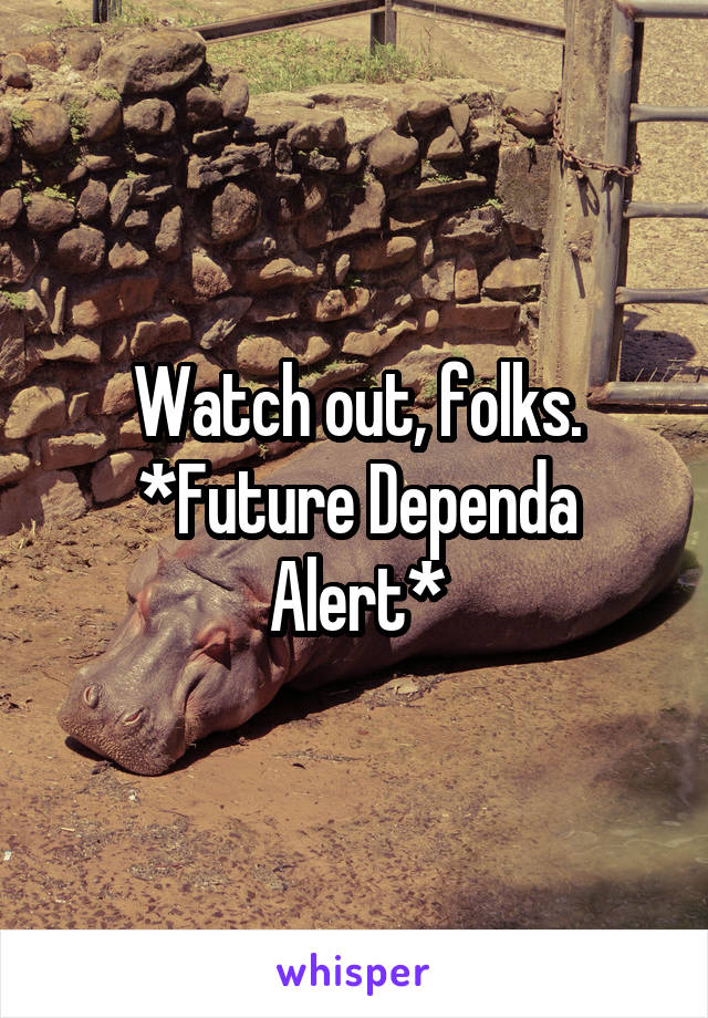 Watch out, folks. *Future Dependa Alert*