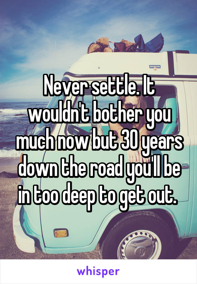 Never settle. It wouldn't bother you much now but 30 years down the road you'll be in too deep to get out. 