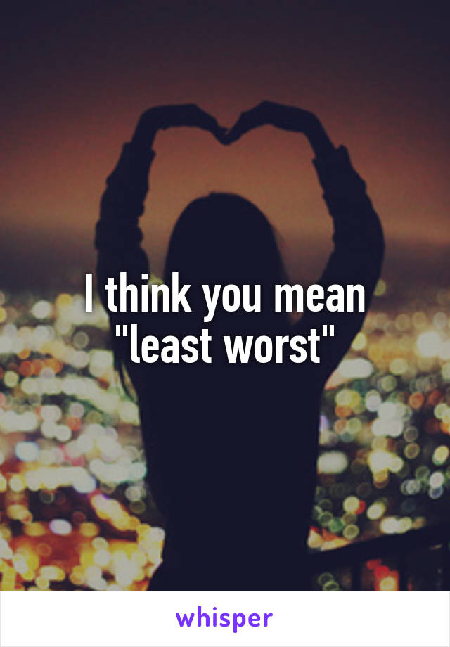 I think you mean
"least worst"