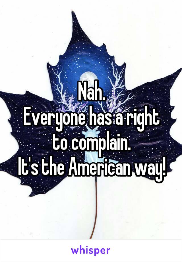 Nah.
Everyone has a right to complain.
It's the American way!