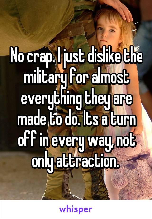 No crap. I just dislike the military for almost everything they are made to do. Its a turn off in every way, not only attraction. 