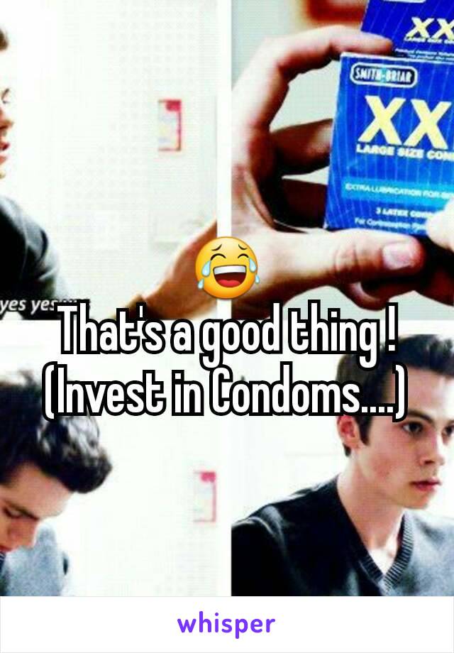 😂
That's a good thing !
(Invest in Condoms....)