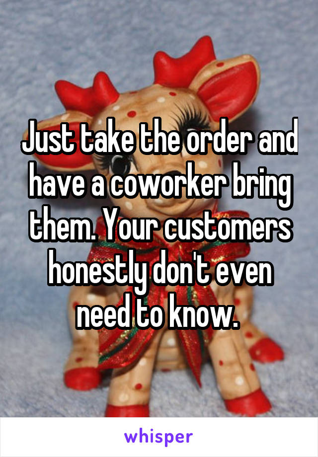 Just take the order and have a coworker bring them. Your customers honestly don't even need to know. 