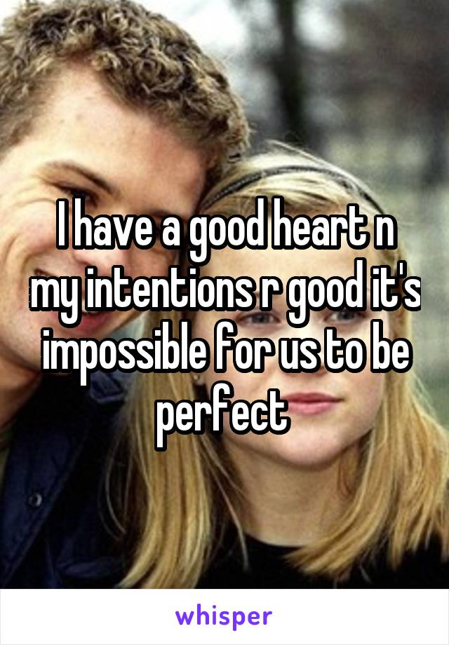 I have a good heart n my intentions r good it's impossible for us to be perfect 