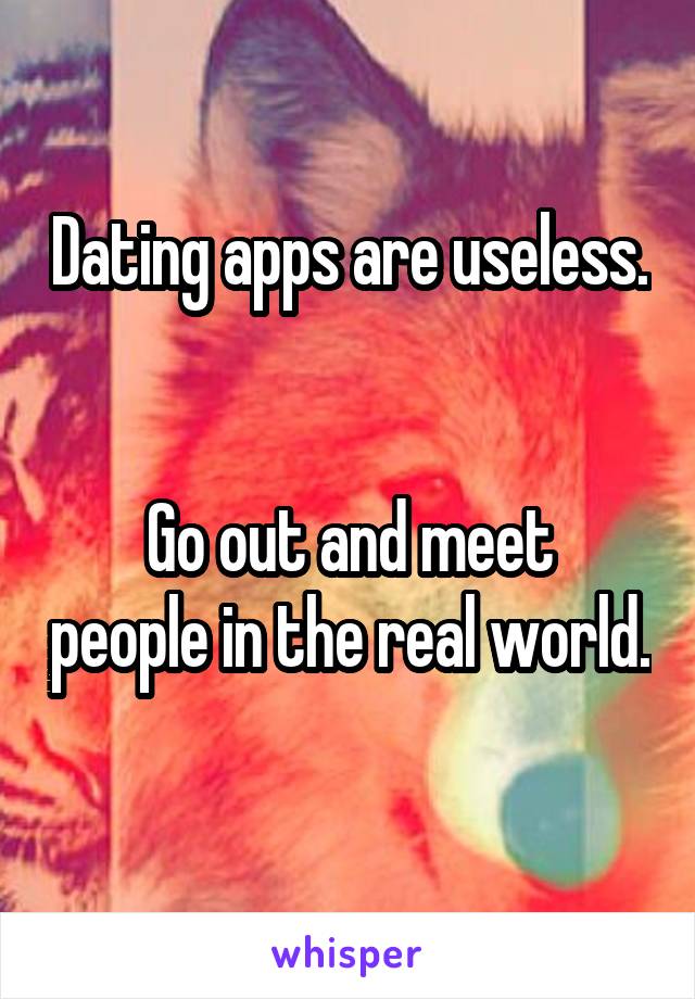 Dating apps are useless. 

Go out and meet people in the real world. 