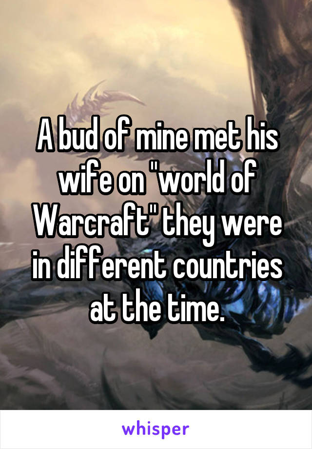 A bud of mine met his wife on "world of Warcraft" they were in different countries at the time.