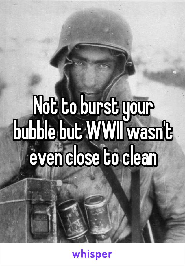 Not to burst your bubble but WWII wasn't even close to clean