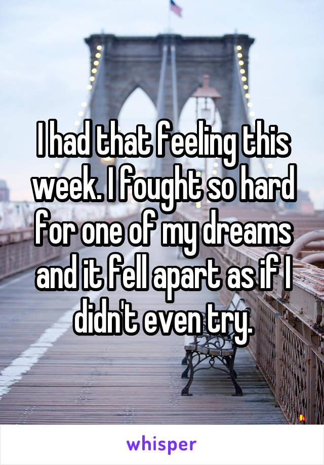 I had that feeling this week. I fought so hard for one of my dreams and it fell apart as if I didn't even try.