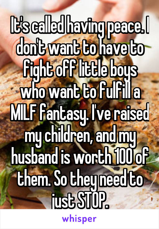 It's called having peace. I don't want to have to fight off little boys who want to fulfill a MILF fantasy. I've raised my children, and my husband is worth 100 of them. So they need to just STOP.