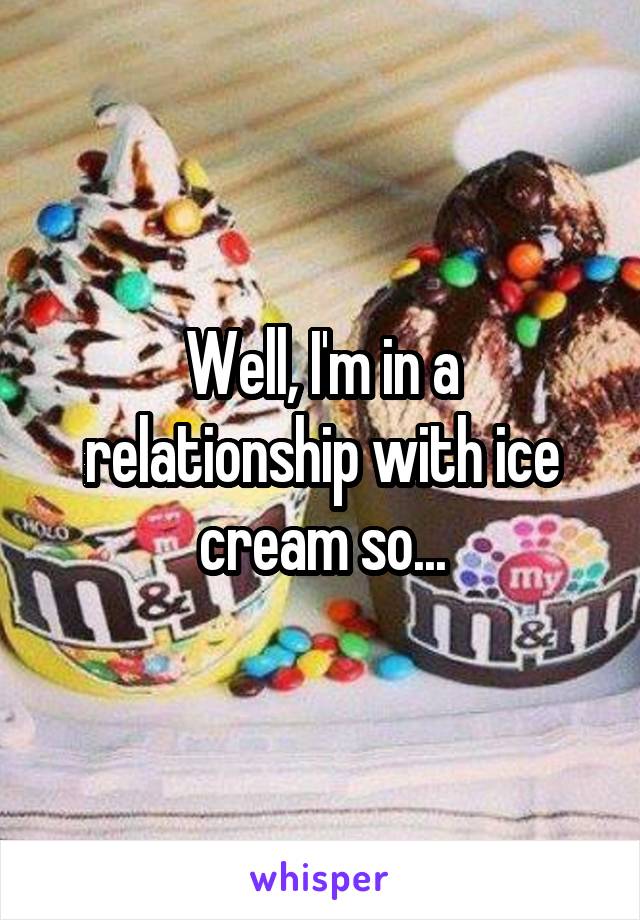 Well, I'm in a relationship with ice cream so...