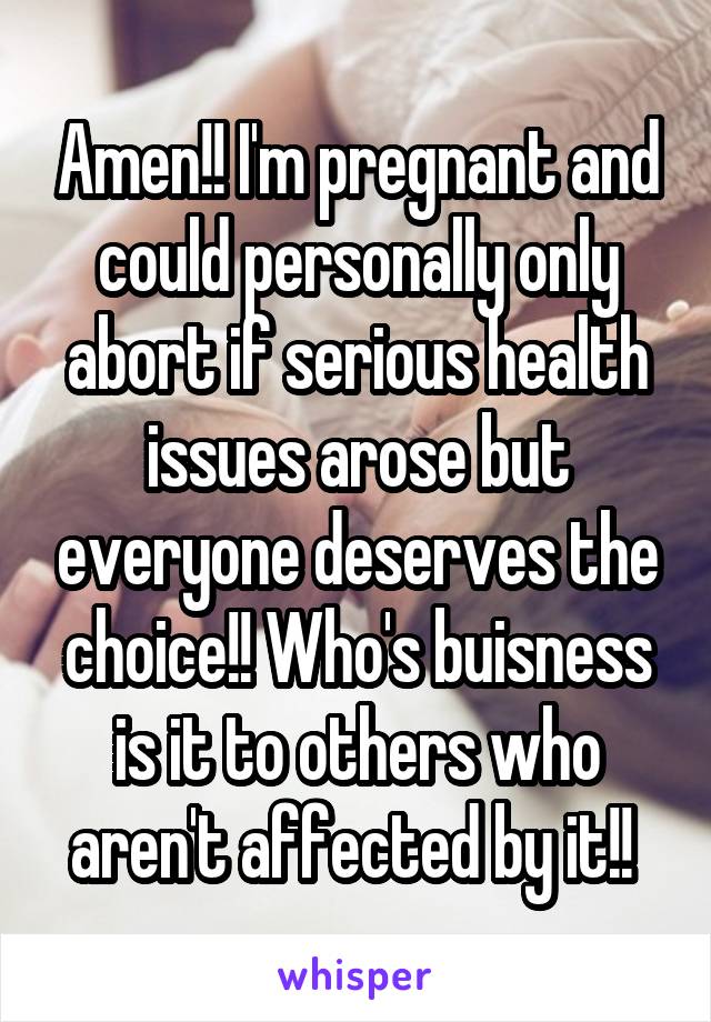 Amen!! I'm pregnant and could personally only abort if serious health issues arose but everyone deserves the choice!! Who's buisness is it to others who aren't affected by it!! 