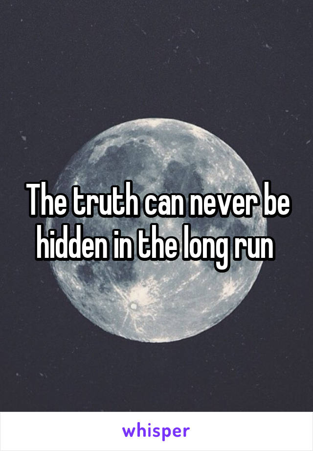 The truth can never be hidden in the long run 