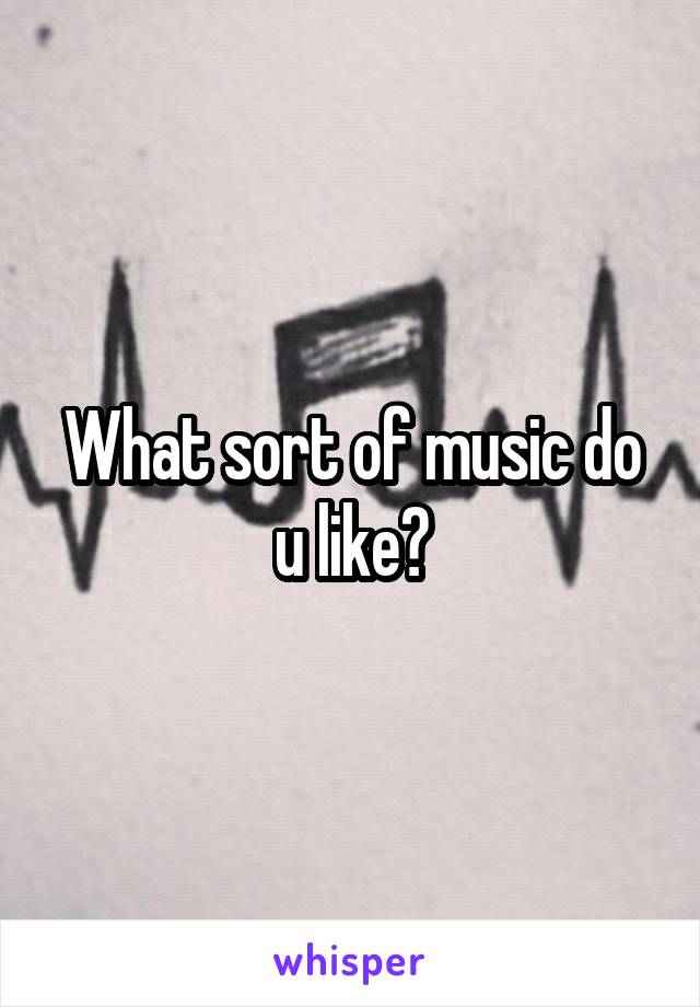 What sort of music do u like?