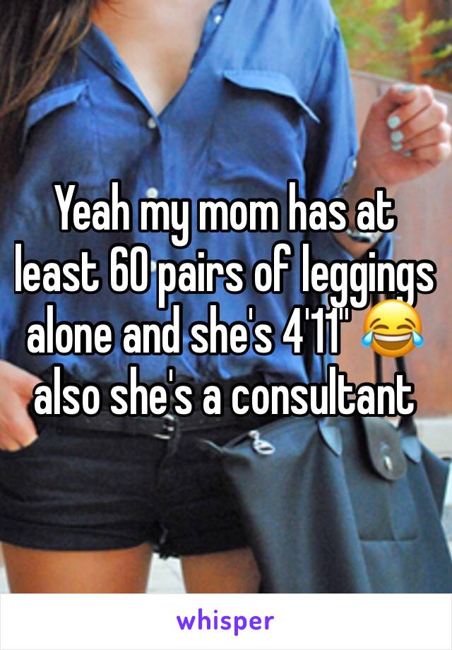 Yeah my mom has at least 60 pairs of leggings alone and she's 4'11" 😂 also she's a consultant 