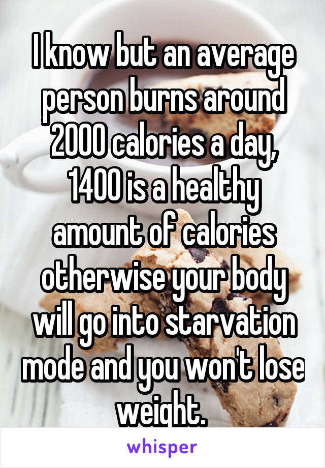 I know but an average person burns around 2000 calories a day, 1400 is a healthy amount of calories otherwise your body will go into starvation mode and you won't lose weight. 