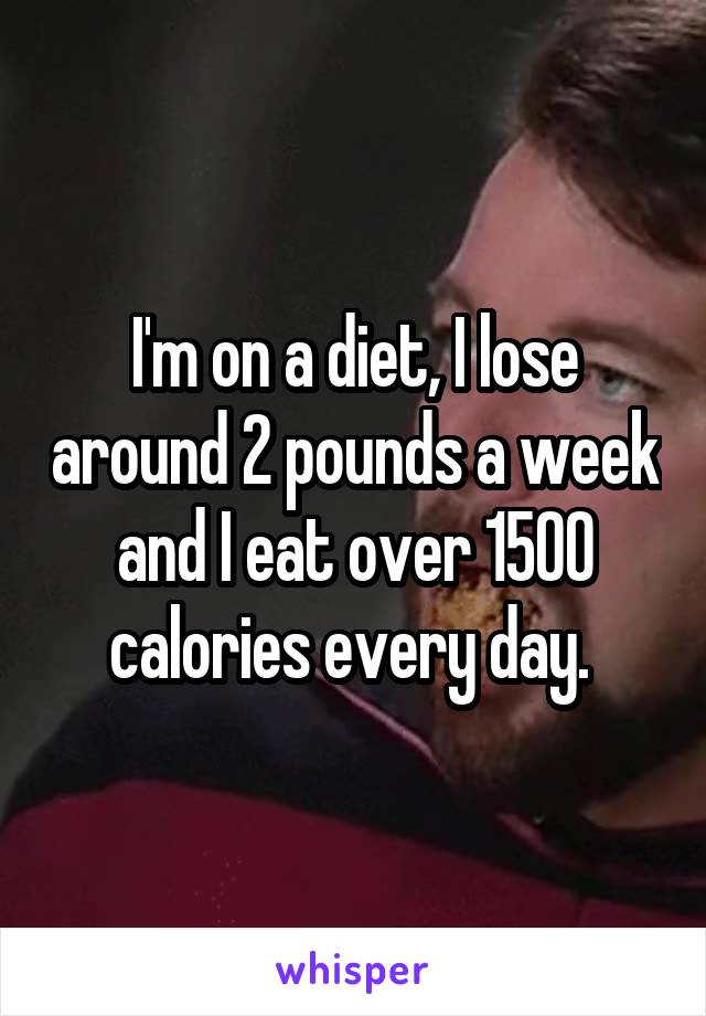 I'm on a diet, I lose around 2 pounds a week and I eat over 1500 calories every day. 