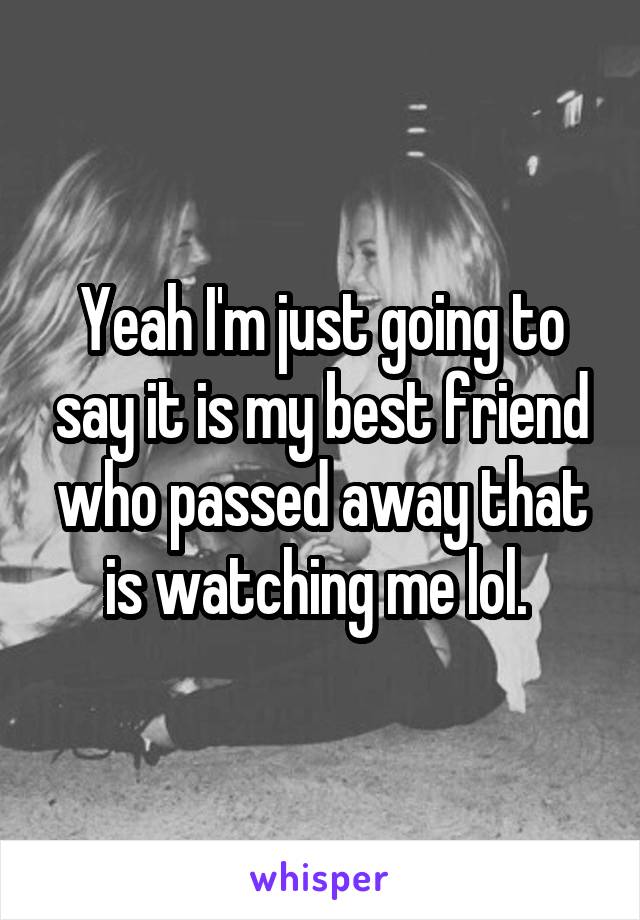 Yeah I'm just going to say it is my best friend who passed away that is watching me lol. 