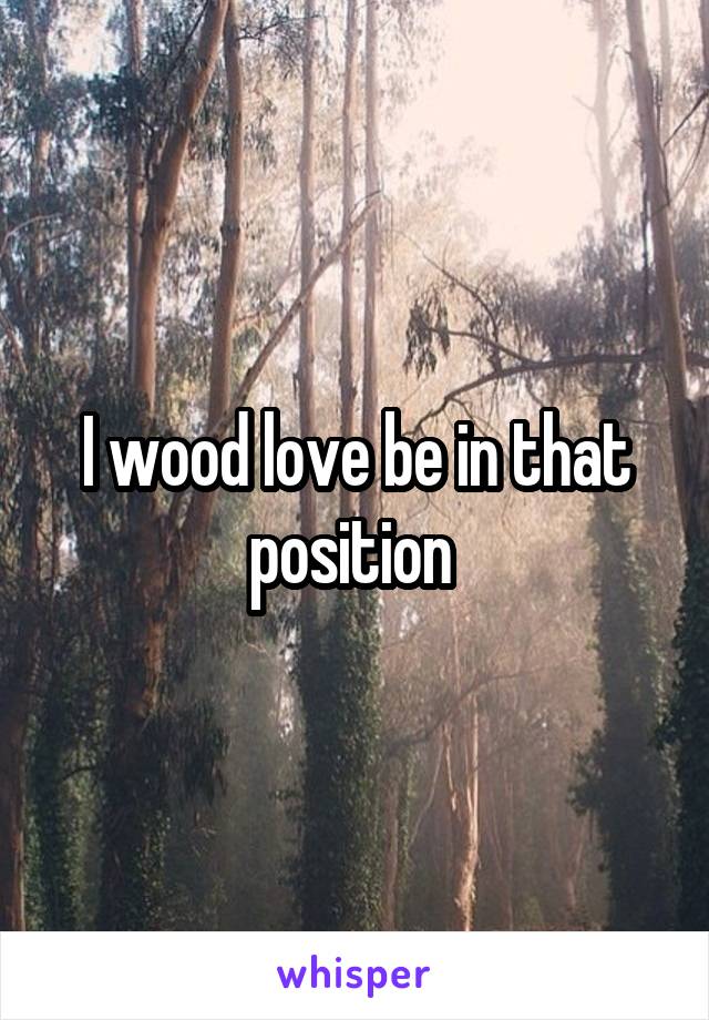 I wood love be in that position 