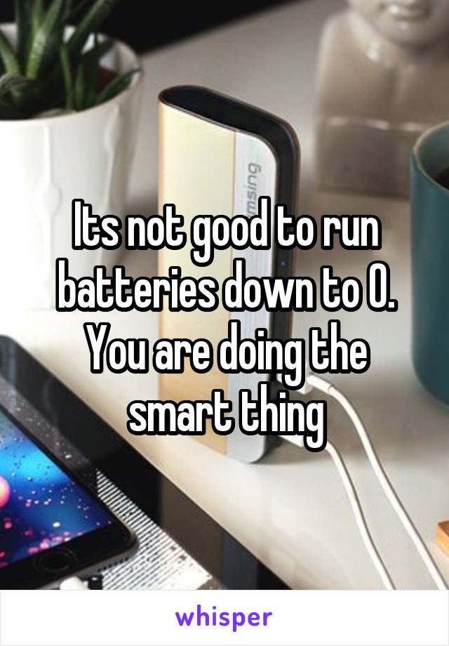 Its not good to run batteries down to 0.
You are doing the smart thing