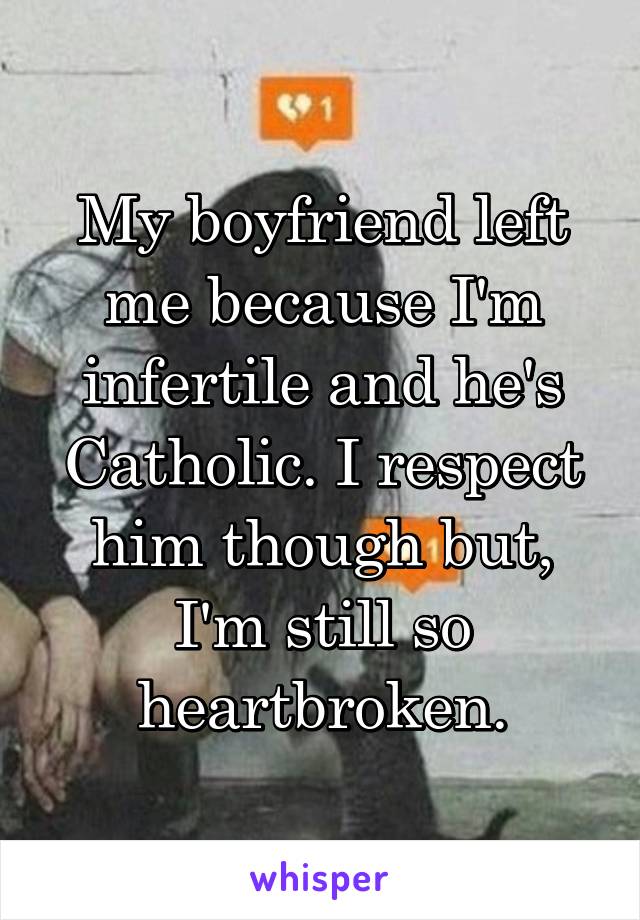 My boyfriend left me because I'm infertile and he's Catholic. I respect him though but, I'm still so heartbroken.