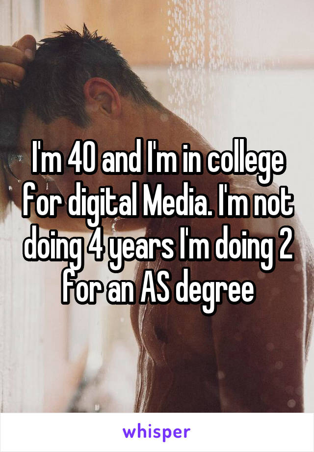 I'm 40 and I'm in college for digital Media. I'm not doing 4 years I'm doing 2 for an AS degree