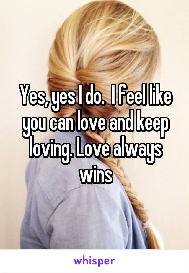 Yes, yes I do.  I feel like you can love and keep loving. Love always wins