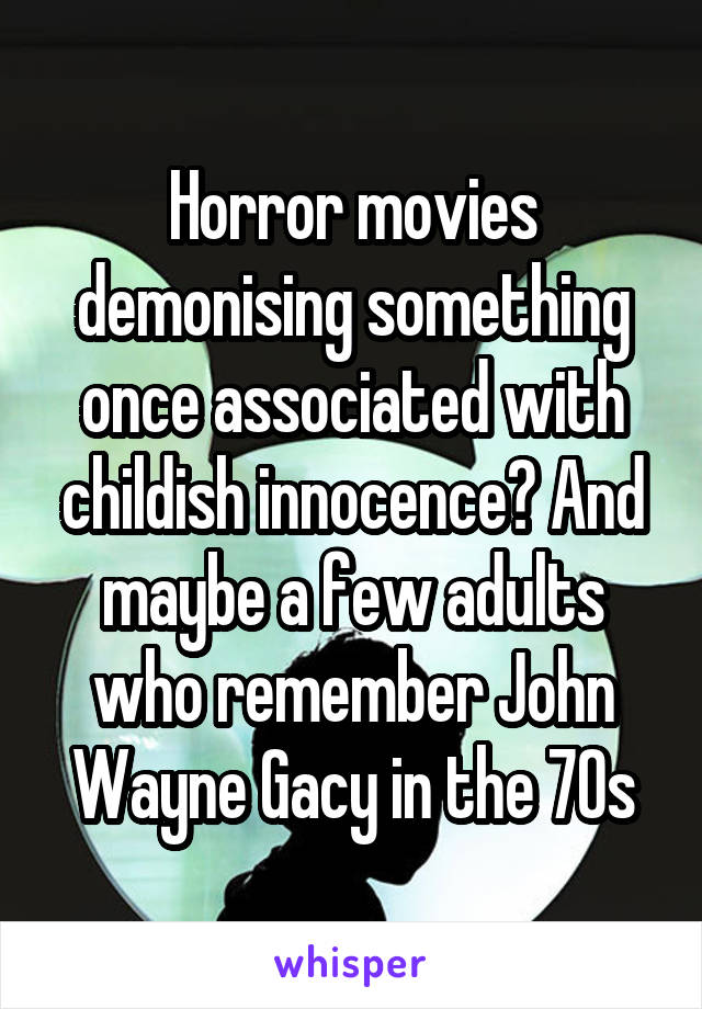 Horror movies demonising something once associated with childish innocence? And maybe a few adults who remember John Wayne Gacy in the 70s