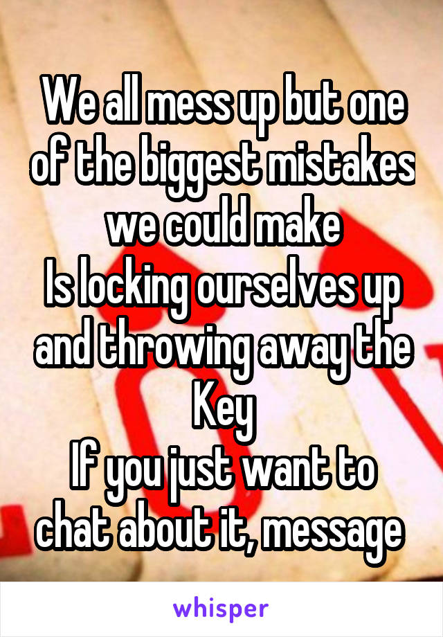 We all mess up but one of the biggest mistakes we could make
Is locking ourselves up and throwing away the Key
If you just want to chat about it, message 