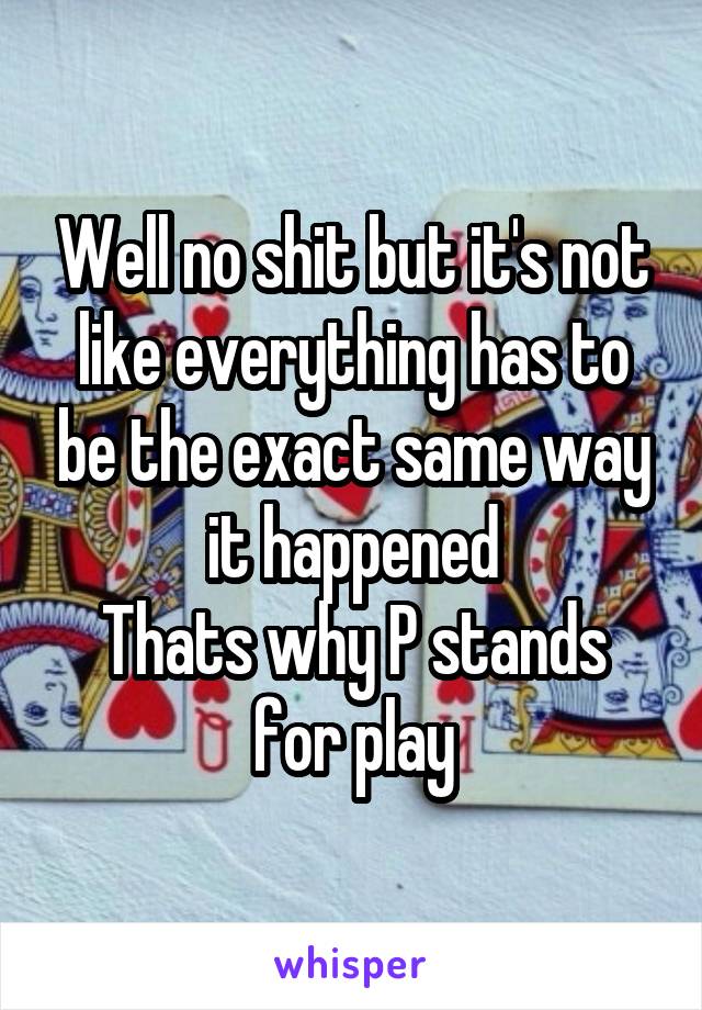 Well no shit but it's not like everything has to be the exact same way it happened
Thats why P stands for play