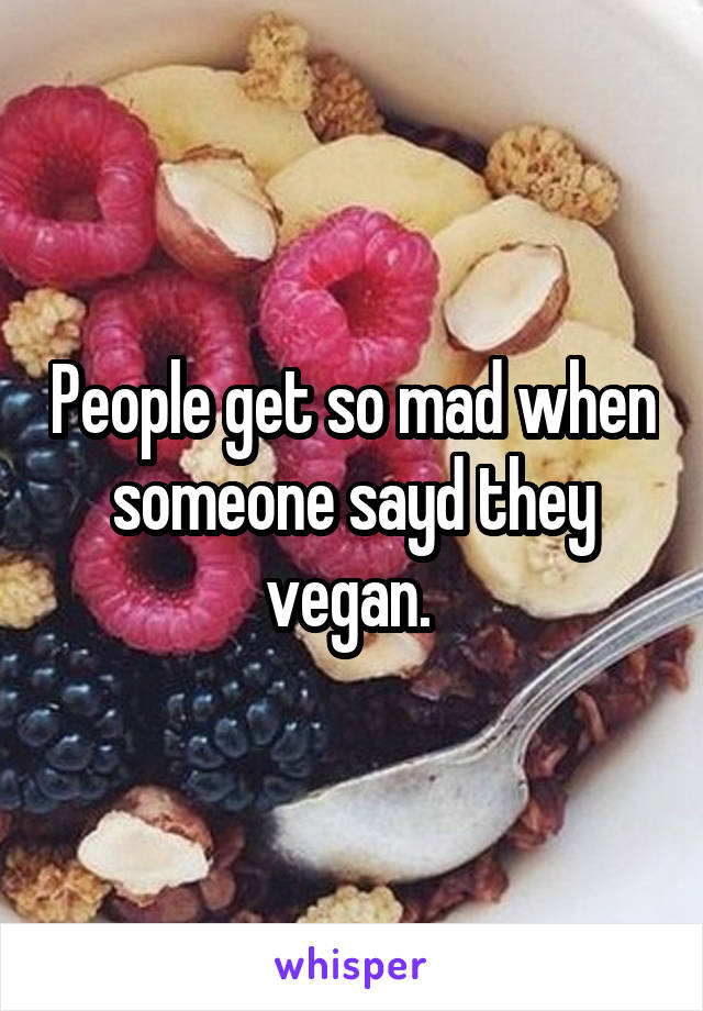 People get so mad when someone sayd they vegan. 