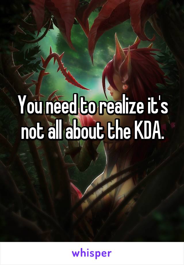 You need to realize it's not all about the KDA.

