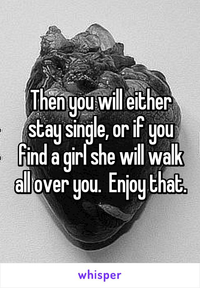 Then you will either stay single, or if you find a girl she will walk all over you.  Enjoy that.