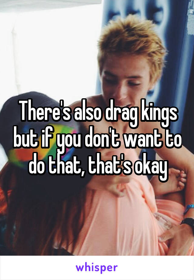 There's also drag kings but if you don't want to do that, that's okay