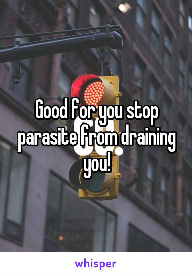 Good for you stop parasite from draining you!