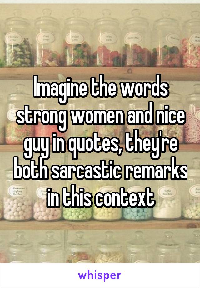 Imagine the words strong women and nice guy in quotes, they're both sarcastic remarks in this context