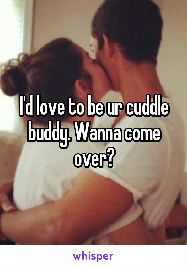 I'd love to be ur cuddle buddy. Wanna come over?