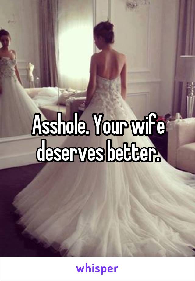 Asshole. Your wife deserves better.