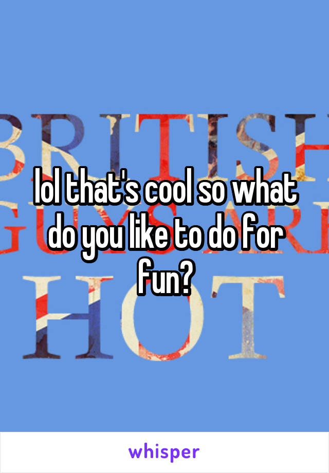 lol that's cool so what do you like to do for fun?