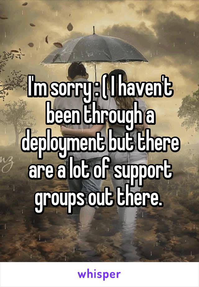 I'm sorry : ( I haven't been through a deployment but there are a lot of support groups out there. 